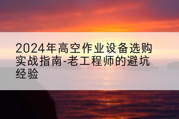 平江高空作业升降机厂家推荐-2024年高空作业设备选购实战指南-老工程师的避坑经验