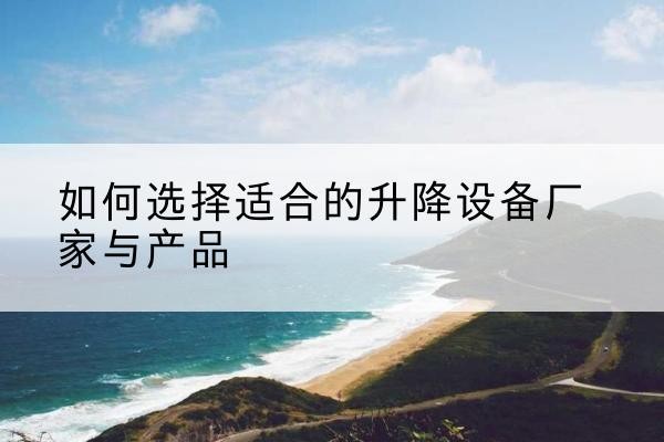 平江电动升降平台厂家-如何选择适合的升降设备厂家与产品