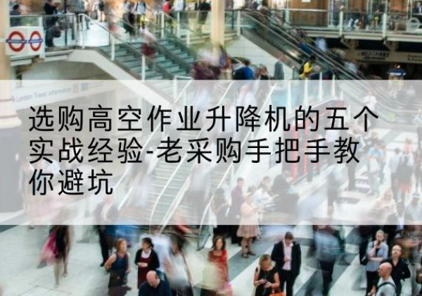 平江高空作业升降机厂家-选购高空作业升降机的五个实战经验-老采购手把手教你避坑