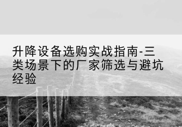 平江移动式升降机厂家推荐-升降设备选购实战指南-三类场景下的厂家筛选与避坑经验