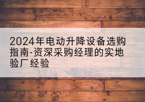 平江电动剪叉升降平台厂家-2024年电动升降设备选购指南-资深采购经理的实地验厂经验