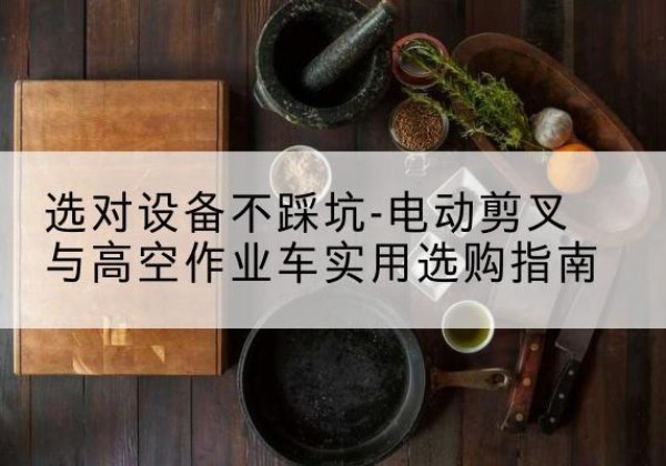平江电动剪叉升降平台怎么选-选对设备不踩坑-电动剪叉与高空作业车实用选购指南