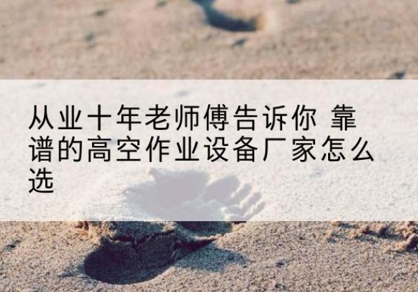 平江高空作业升降机厂家推荐-从业十年老师傅告诉你 靠谱的高空作业设备厂家怎么选