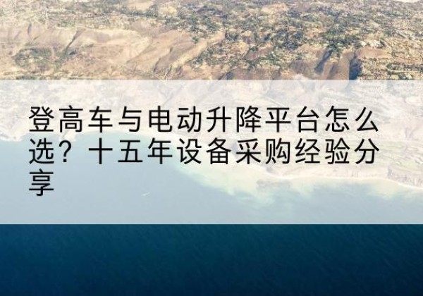平江登高车厂家厂家-登高车与电动升降平台怎么选？十五年设备采购经验分享