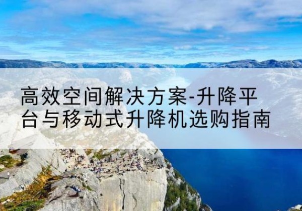 平江升降平台厂家-*空间解决方案-升降平台与移动式升降机选购指南