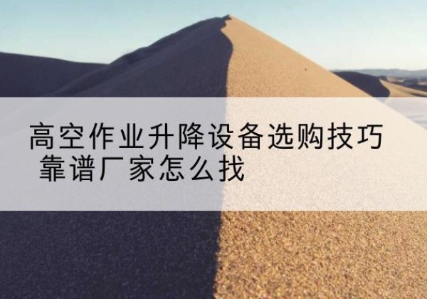 平江电动升降平台厂家推荐-高空作业升降设备选购技巧 靠谱厂家怎么找