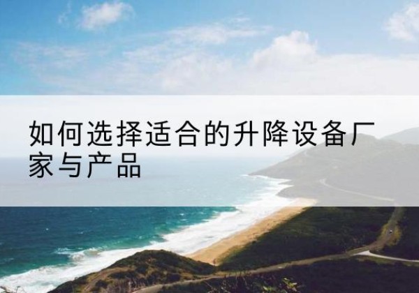 平江电动升降平台厂家-如何选择适合的升降设备厂家与产品