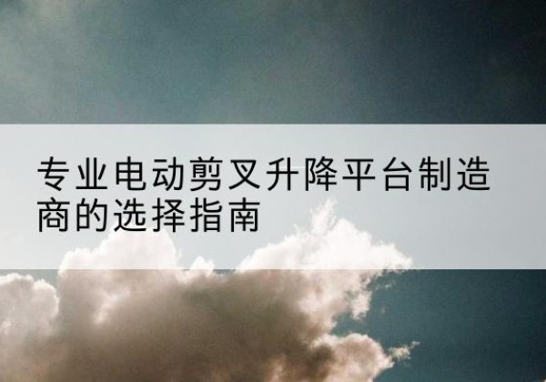 平江电动剪叉升降平台厂家-专业电动剪叉升降平台制造商的选择指南